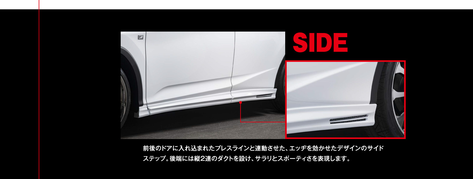 SIDE　前後のドアに入れ込まれたプレスラインと連動させた、エッヂを利かせたデザインのサイドステップ。後端には縦２連のダクトを設け、サラリとスポーティさを表現します。