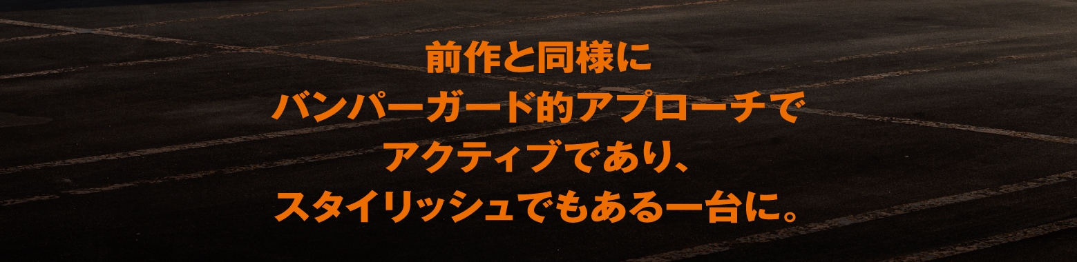 前作と同様にバンパーガード的アプローチでアクティブであり、スタイリッシュでもある一台に。