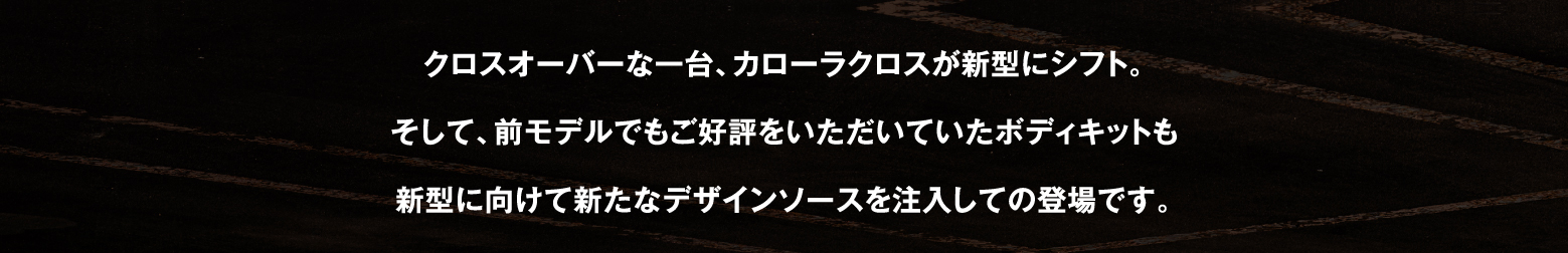 クロスオーバーな一台、カローラクロスが新型にシフト。そして、前モデルでもご好評をいただいていたボディキットも新型に向けて新たなデザインソースを注入しての登場です。