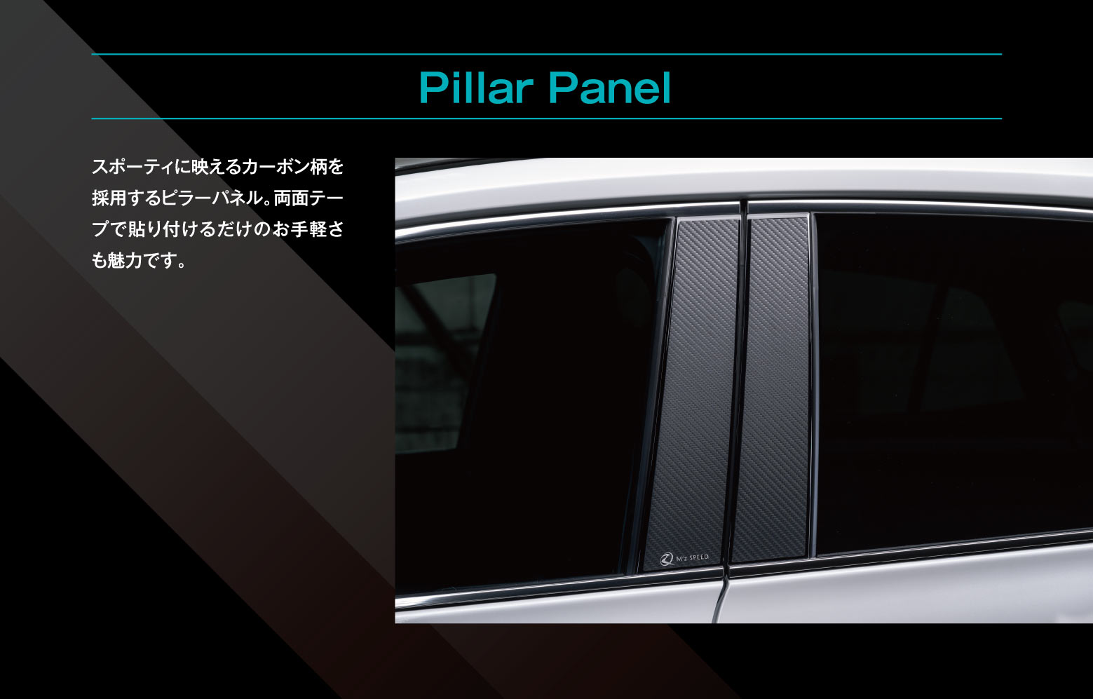 Pillar Panel: スポーティに映えるカーボン柄を採用するピラーパネル。両面テープで貼り付けるだけのお手軽さも魅力です。