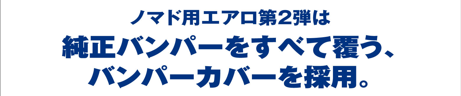 ノマド用エアロ第2弾は純正バンパーをすべて覆う、バンパーカバーを採用。