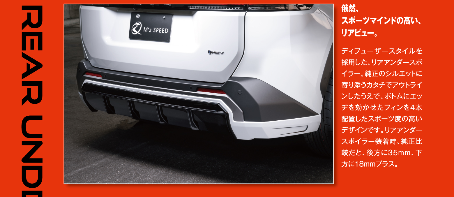 Rear Under Spoiler: 俄然、スポーツマインドの高い、リアビュー。ディフューザースタイルを採用した、リアアンダースポイラー。純正のシルエットに寄り添うカタチでアウトラインしたうえで、ボトムにエッヂを効かせたフィンを4本配置したスポーツ度の高いデザインです。リアアンダースポイラー装着時、純正比較だと、後方に35mm、下方に18mmプラス。