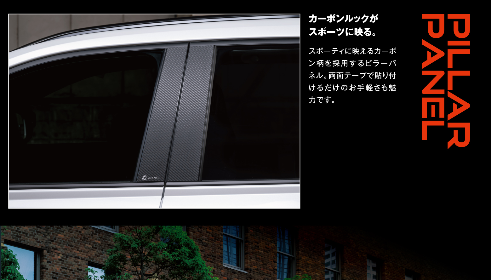 Pillar Panel: カーボンルックがスポーツに映る。スポーティに映えるカーボン柄を採用するピラーパネル。両面テープで貼り付けるだけのお手軽さも魅力です。